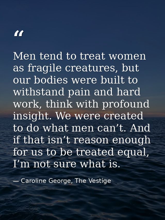 Men tend to treat women as fragile creatures, but our bodies were built to withstand pain and hard work, think with prof — Caroline George, The Vestige