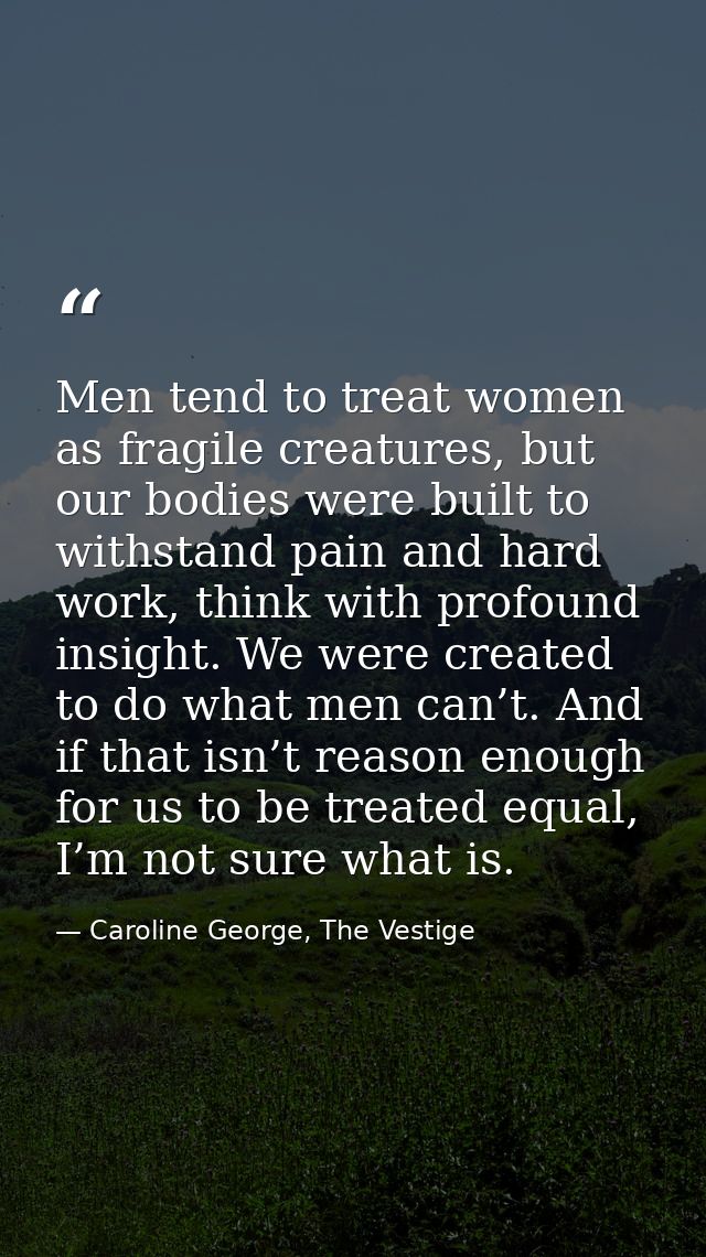 Men tend to treat women as fragile creatures, but our bodies were built to withstand pain and hard work, think with prof — Caroline George, The Vestige