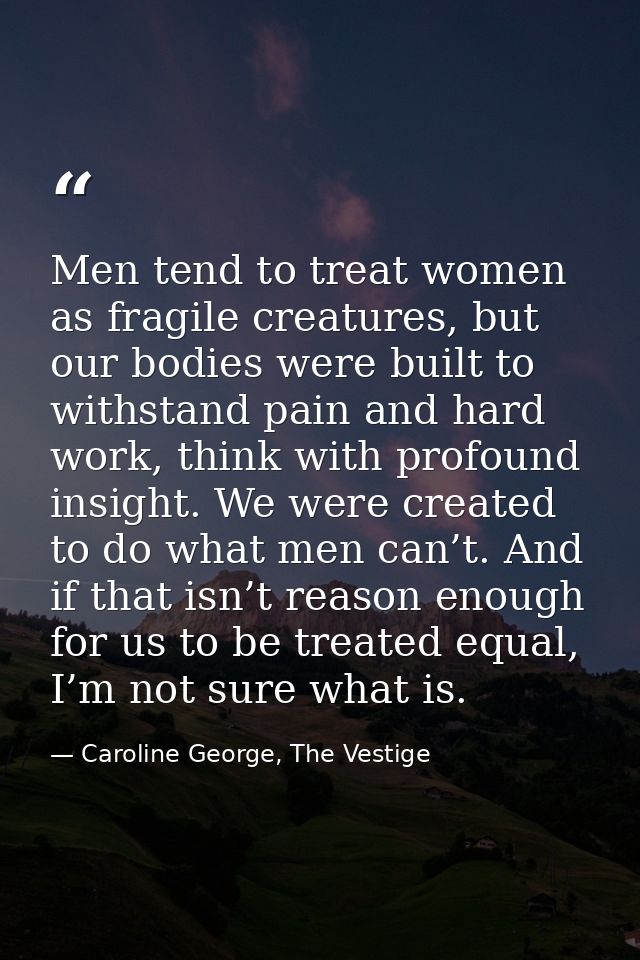 Men tend to treat women as fragile creatures, but our bodies were built to withstand pain and hard work, think with prof — Caroline George, The Vestige