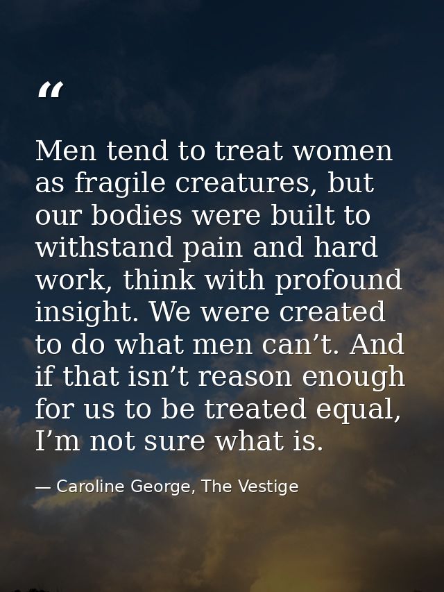 Men tend to treat women as fragile creatures, but our bodies were built to withstand pain and hard work, think with prof — Caroline George, The Vestige