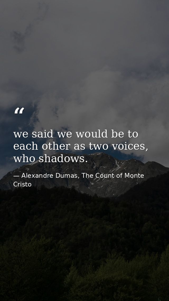 we said we would be to each other as two voices, who shadows. — Alexandre Dumas, The Count of Monte Cristo