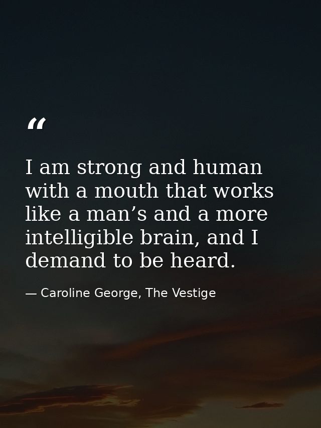 I am strong and human with a mouth that works like a man’s and a more intelligible brain, and I demand to be heard. — Caroline George, The Vestige