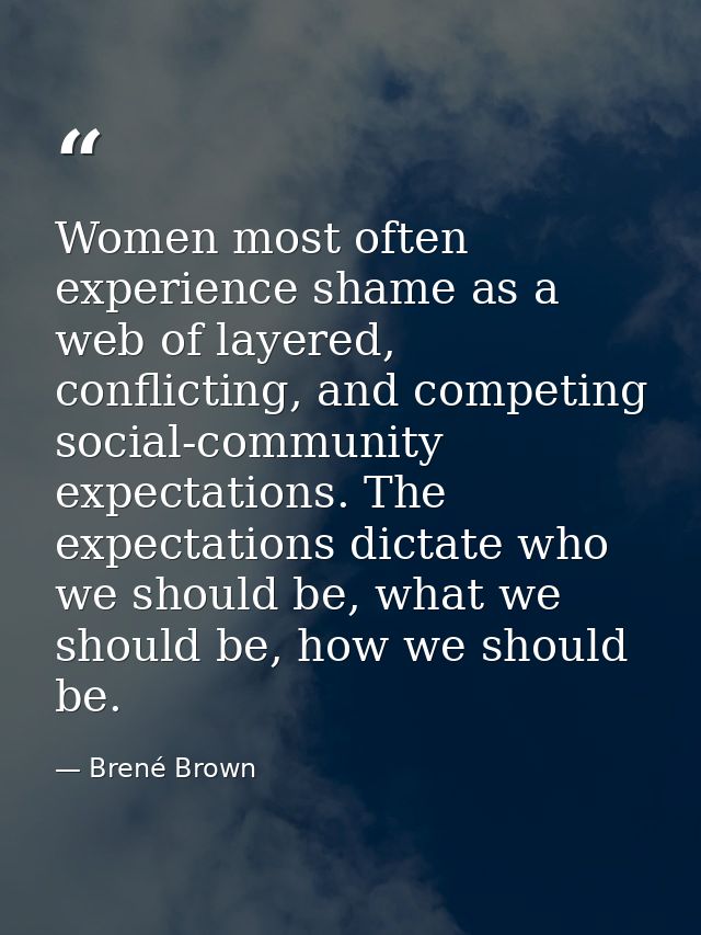 Women most often experience shame as a web of layered, conflicting, and competing social-community expectations. The exp — Brené Brown