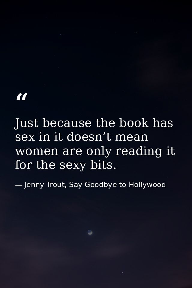Just because the book has sex in it doesn’t mean women are only reading it for the sexy bits. — Jenny Trout, Say Goodbye to Hollywood
