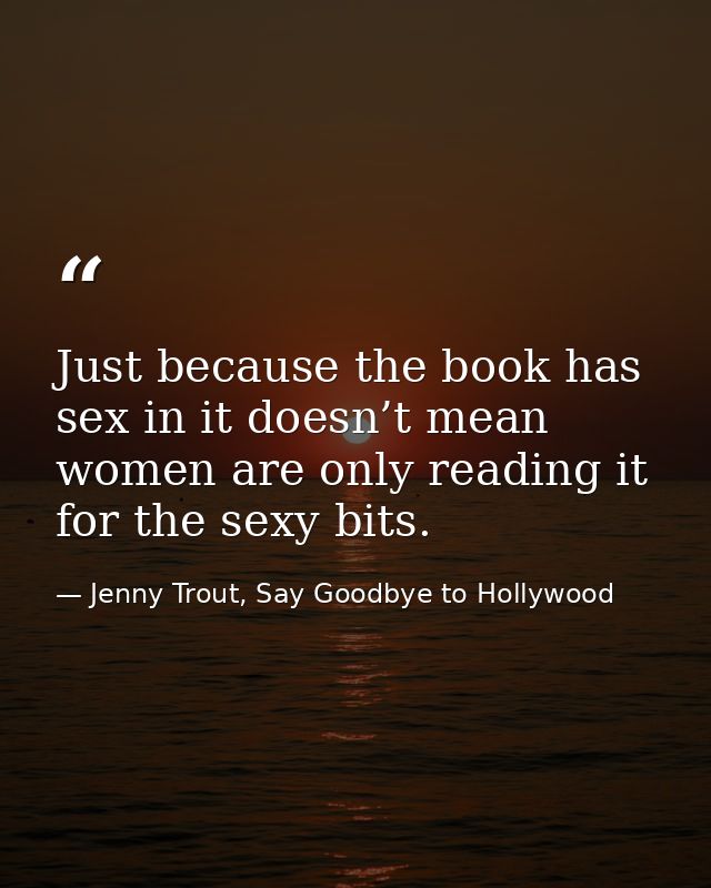 Just because the book has sex in it doesn’t mean women are only reading it for the sexy bits. — Jenny Trout, Say Goodbye to Hollywood