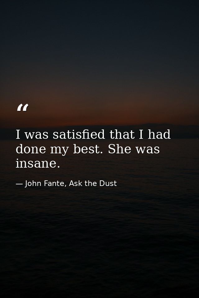 I was satisfied that I had done my best. She was insane. — John Fante, Ask the Dust