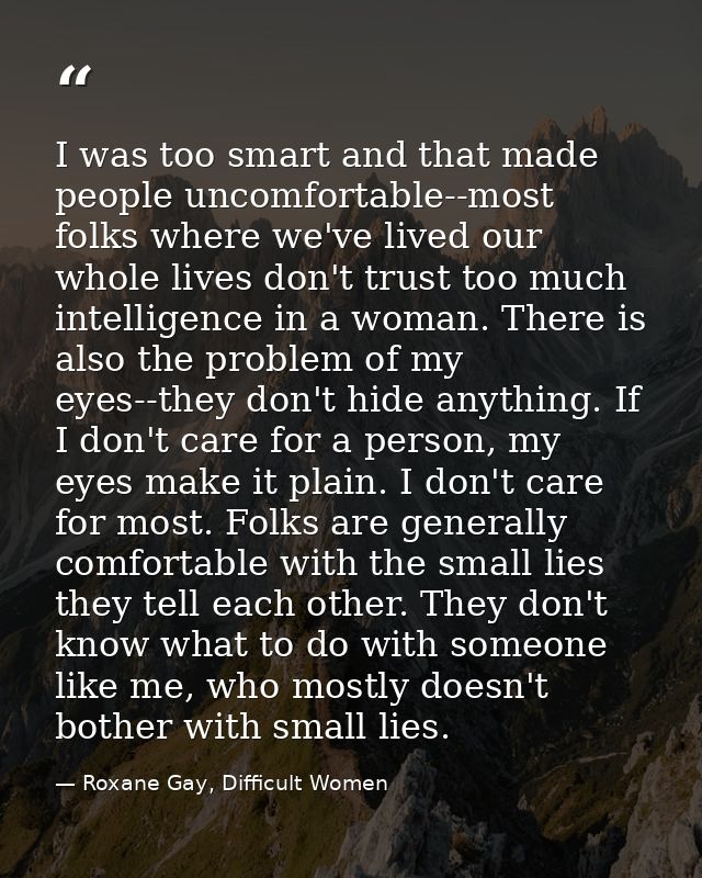 I was too smart and that made people uncomfortable--most folks where we've lived our whole lives don't trust too much in — Roxane Gay, Difficult Women