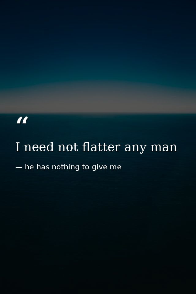 I need not flatter any man — he has nothing to give me