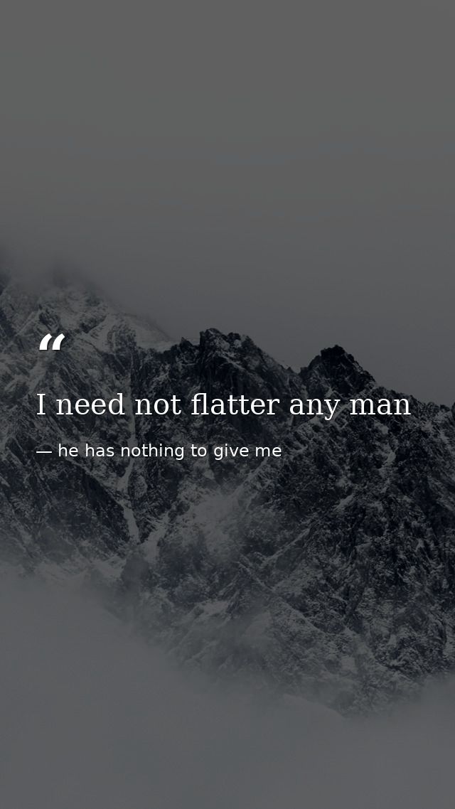 I need not flatter any man — he has nothing to give me