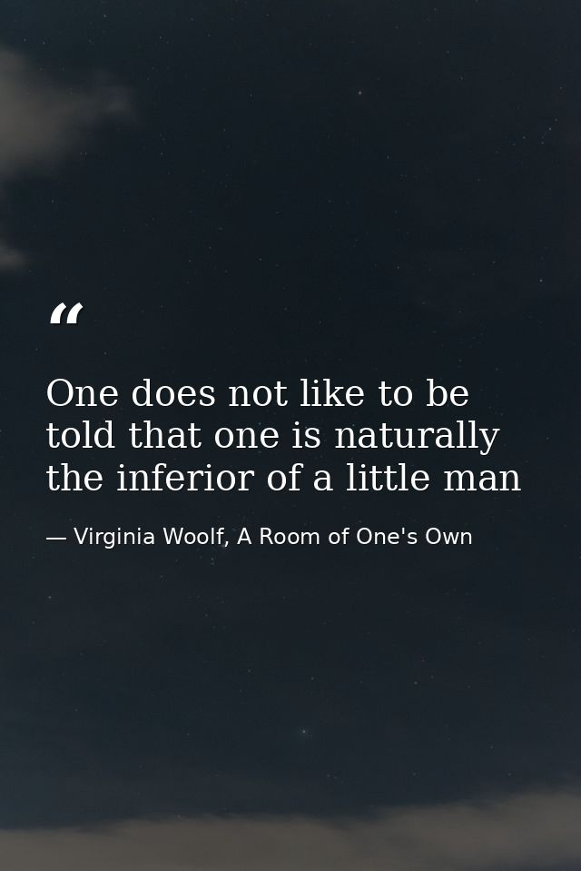 One does not like to be told that one is naturally the inferior of a little man — Virginia Woolf, A Room of One's Own