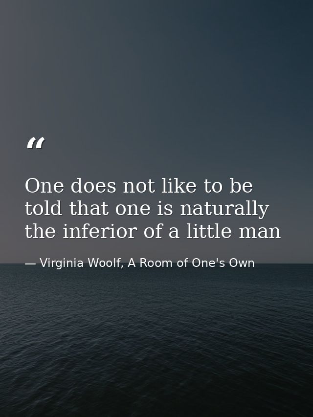 One does not like to be told that one is naturally the inferior of a little man — Virginia Woolf, A Room of One's Own