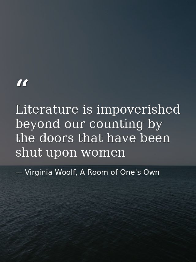 Literature is impoverished beyond our counting by the doors that have been shut upon women — Virginia Woolf, A Room of One's Own