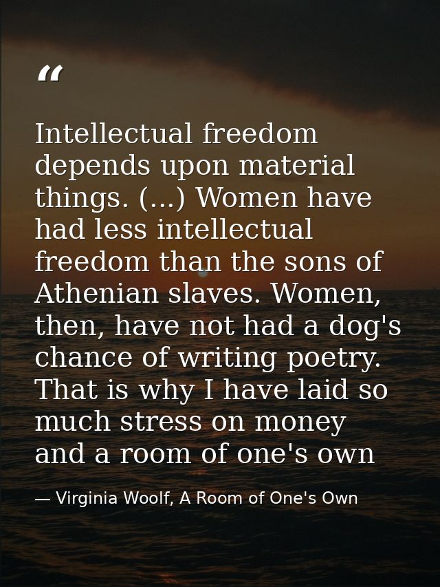 Intellectual freedom depends upon material things. (...) Women have had less intellectual freedom than the sons of Athen — Virginia Woolf, A Room of One's Own
