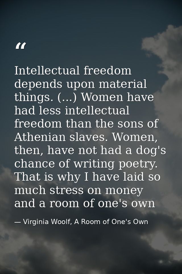 Intellectual freedom depends upon material things. (...) Women have had less intellectual freedom than the sons of Athen — Virginia Woolf, A Room of One's Own