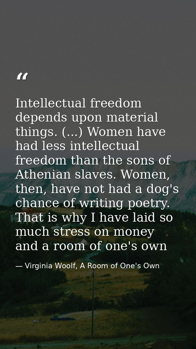 Intellectual freedom depends upon material things. (...) Women have had less intellectual freedom than the sons of Athen — Virginia Woolf, A Room of One's Own