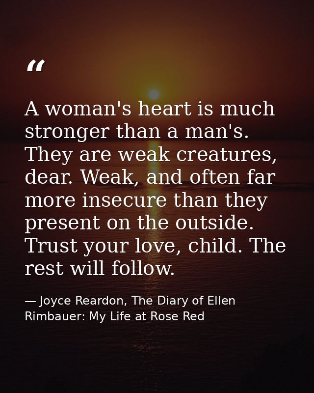 A woman's heart is much stronger than a man's. They are weak creatures, dear. Weak, and often far more insecure than the — Joyce Reardon, The Diary of Ellen Rimbauer: My Life at Rose Red