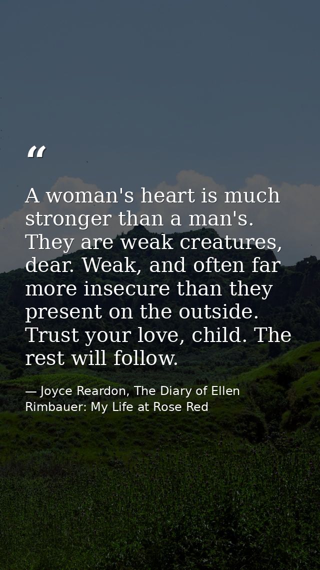 A woman's heart is much stronger than a man's. They are weak creatures, dear. Weak, and often far more insecure than the — Joyce Reardon, The Diary of Ellen Rimbauer: My Life at Rose Red