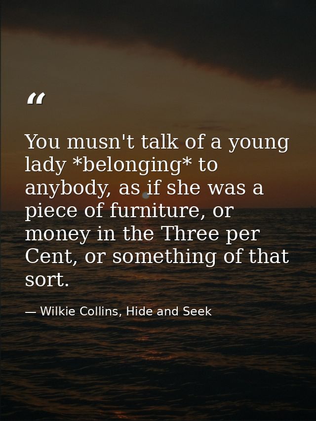 You musn't talk of a young lady *belonging* to anybody, as if she was a piece of furniture, or money in the Three per Ce — Wilkie Collins, Hide and Seek