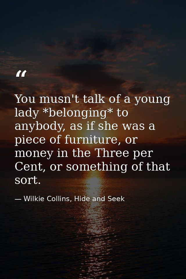 You musn't talk of a young lady *belonging* to anybody, as if she was a piece of furniture, or money in the Three per Ce — Wilkie Collins, Hide and Seek