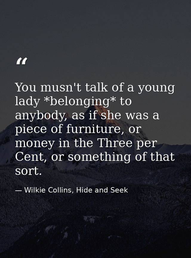 You musn't talk of a young lady *belonging* to anybody, as if she was a piece of furniture, or money in the Three per Ce — Wilkie Collins, Hide and Seek