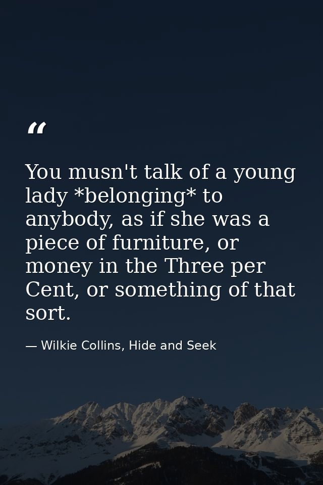 You musn't talk of a young lady *belonging* to anybody, as if she was a piece of furniture, or money in the Three per Ce — Wilkie Collins, Hide and Seek