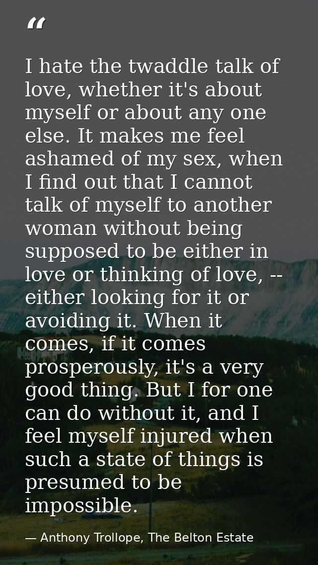 I hate the twaddle talk of love, whether it's about myself or about any one else. It makes me feel ashamed of my sex, wh — Anthony Trollope, The Belton Estate