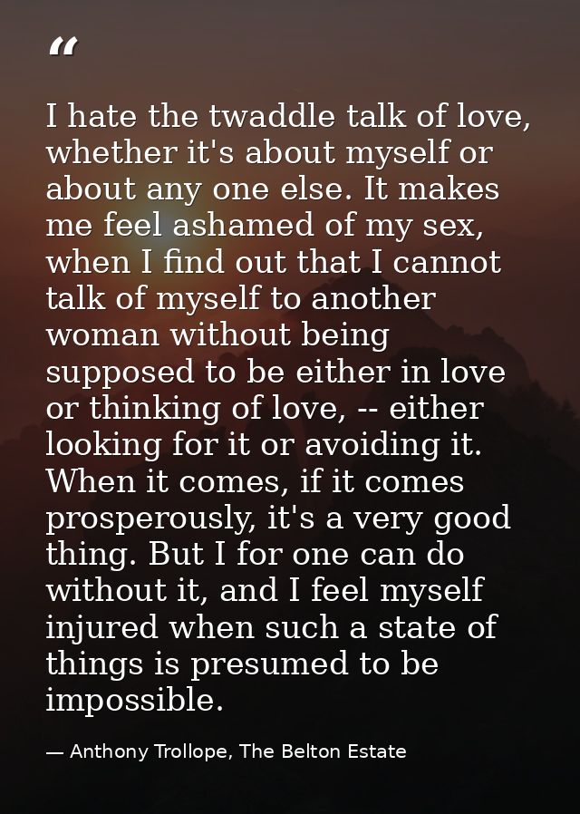 I hate the twaddle talk of love, whether it's about myself or about any one else. It makes me feel ashamed of my sex, wh — Anthony Trollope, The Belton Estate