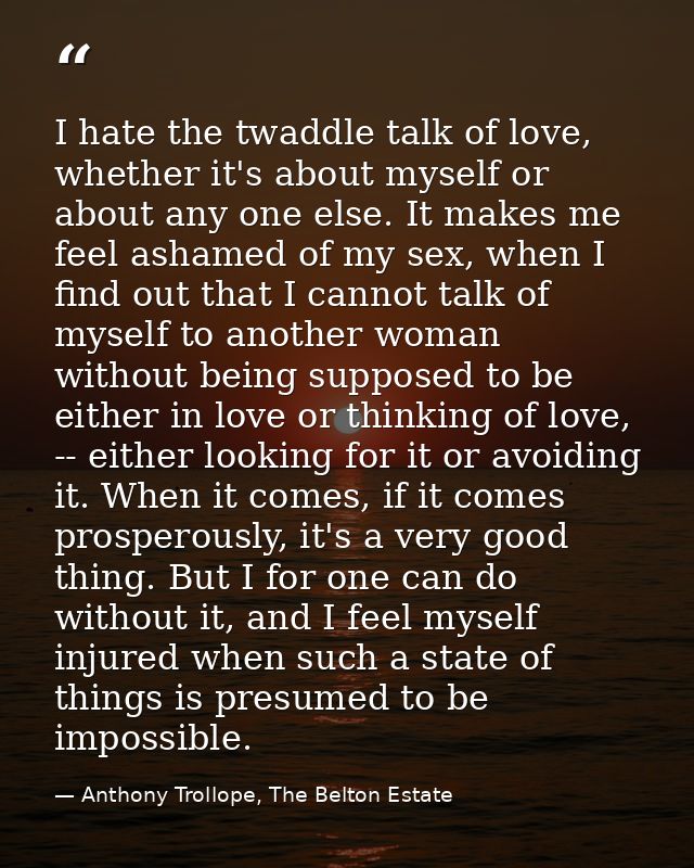 I hate the twaddle talk of love, whether it's about myself or about any one else. It makes me feel ashamed of my sex, wh — Anthony Trollope, The Belton Estate