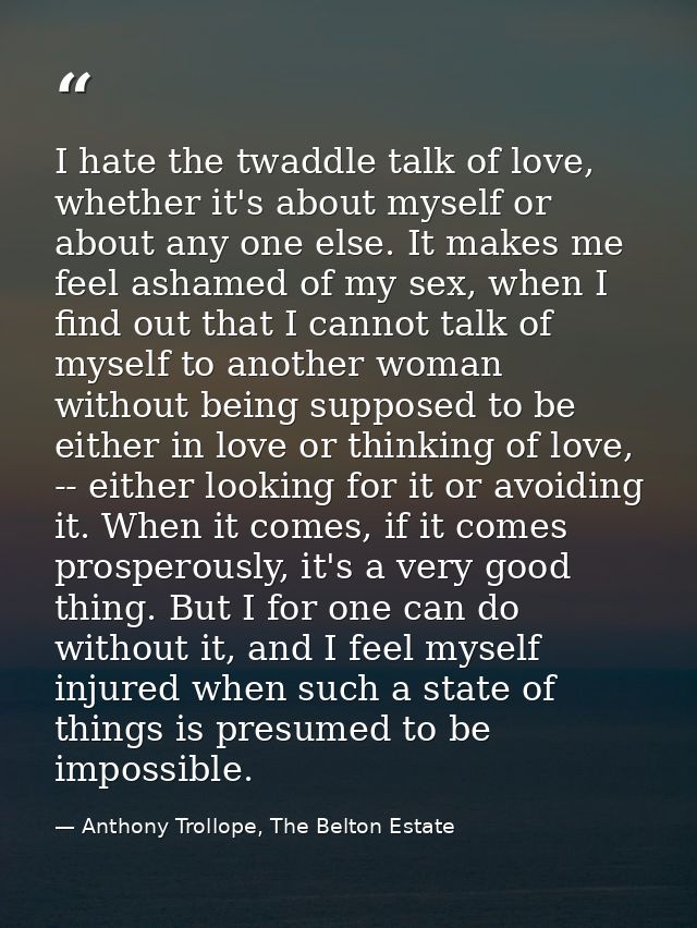I hate the twaddle talk of love, whether it's about myself or about any one else. It makes me feel ashamed of my sex, wh — Anthony Trollope, The Belton Estate