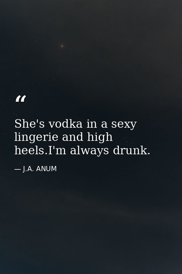She's vodka in a sexy lingerie and high heels.I'm always drunk. — J.A. ANUM