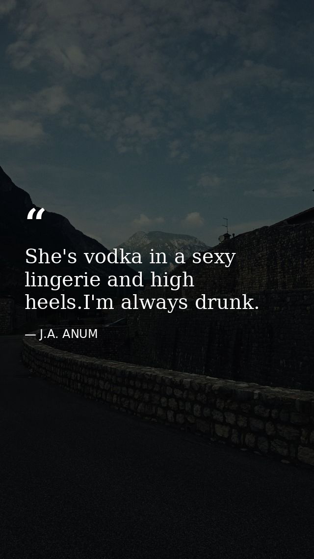 She's vodka in a sexy lingerie and high heels.I'm always drunk. — J.A. ANUM