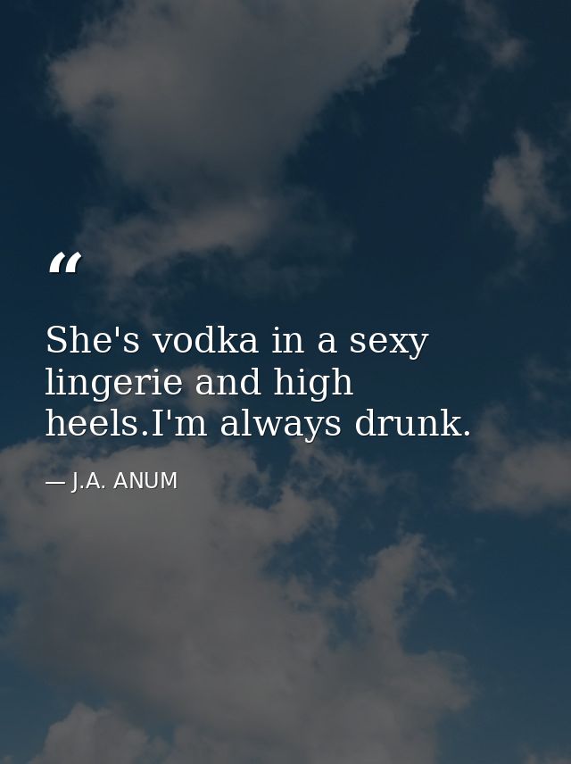 She's vodka in a sexy lingerie and high heels.I'm always drunk. — J.A. ANUM