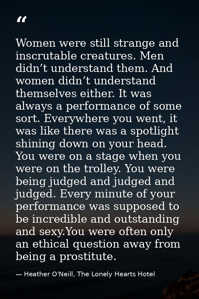 Women were still strange and inscrutable creatures. Men didn’t understand them. And women didn’t understand themselves e — Heather O'Neill, The Lonely Hearts Hotel