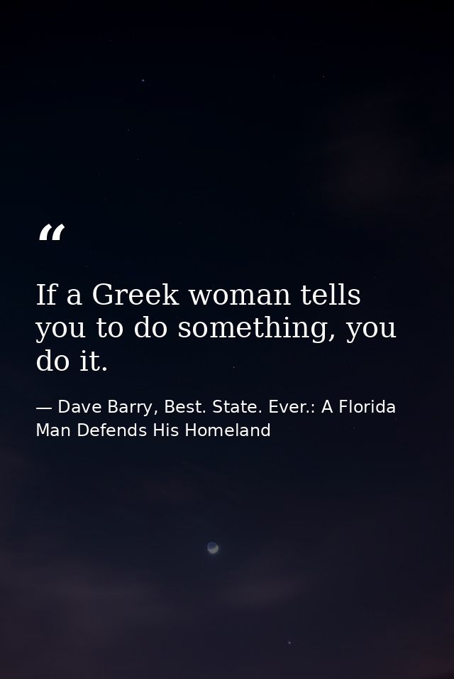 If a Greek woman tells you to do something, you do it. — Dave Barry, Best. State. Ever.: A Florida Man Defends His Homeland