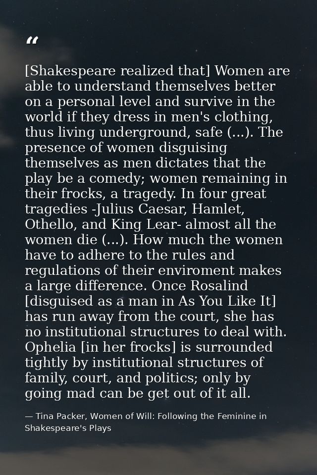 [Shakespeare realized that] Women are able to understand themselves better on a personal level and survive in the world  — Tina Packer, Women of Will: Following the Feminine in Shakespeare's Plays