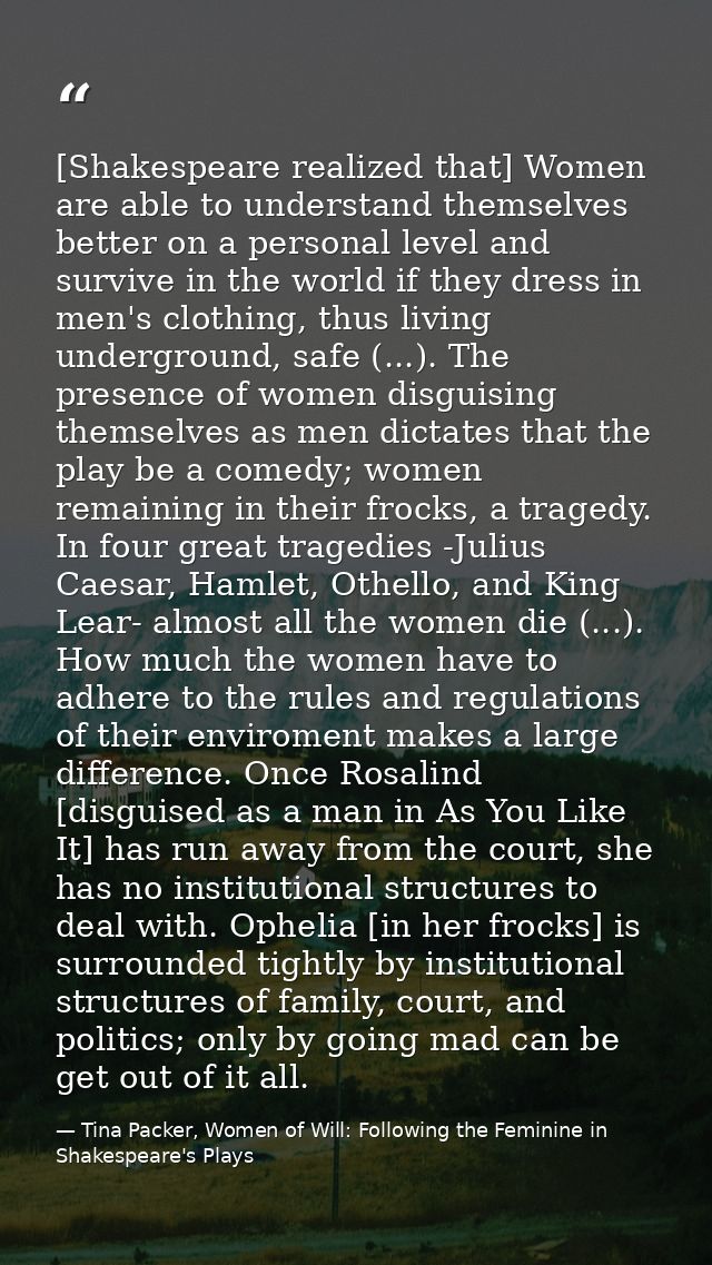 [Shakespeare realized that] Women are able to understand themselves better on a personal level and survive in the world  — Tina Packer, Women of Will: Following the Feminine in Shakespeare's Plays