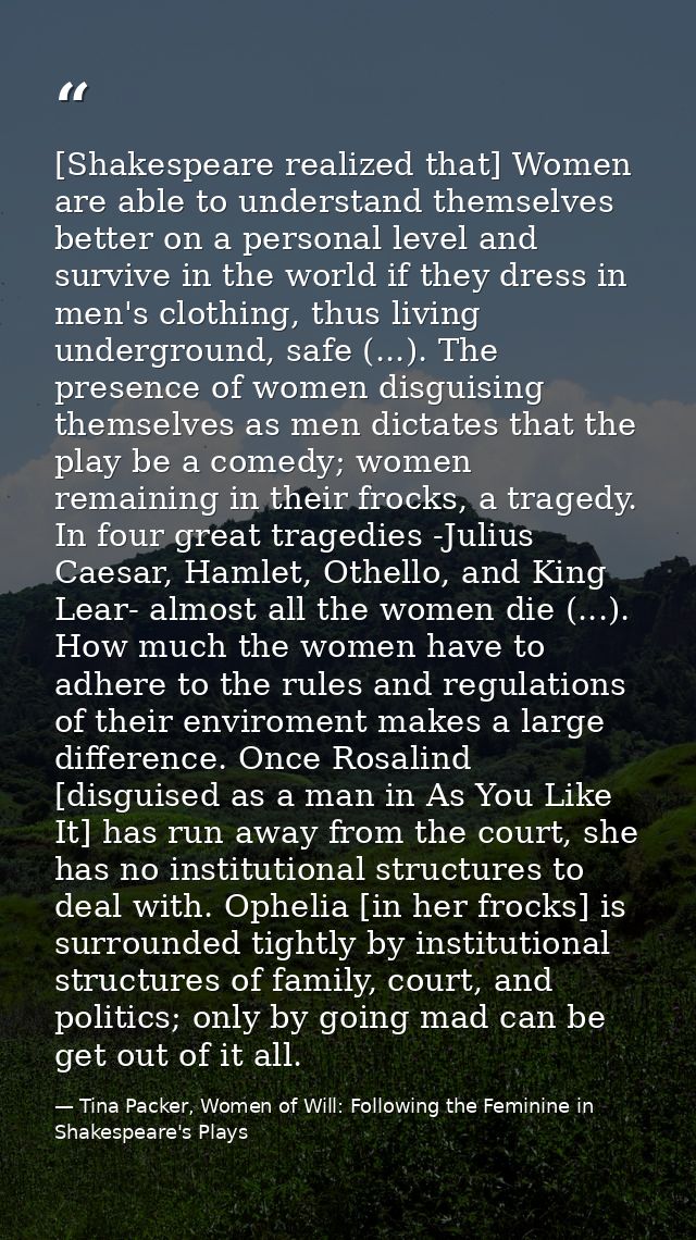 [Shakespeare realized that] Women are able to understand themselves better on a personal level and survive in the world  — Tina Packer, Women of Will: Following the Feminine in Shakespeare's Plays