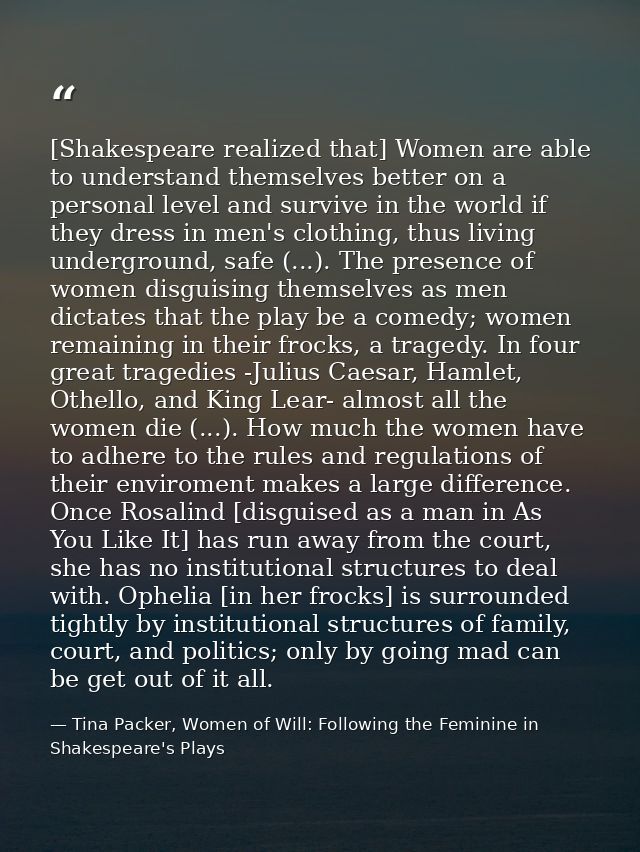 [Shakespeare realized that] Women are able to understand themselves better on a personal level and survive in the world  — Tina Packer, Women of Will: Following the Feminine in Shakespeare's Plays