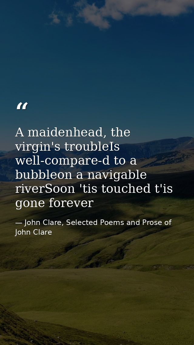 A maidenhead, the virgin's troubleIs well-compare-d to a bubbleon a navigable riverSoon 'tis touched t'is gone forever — John Clare, Selected Poems and Prose of John Clare