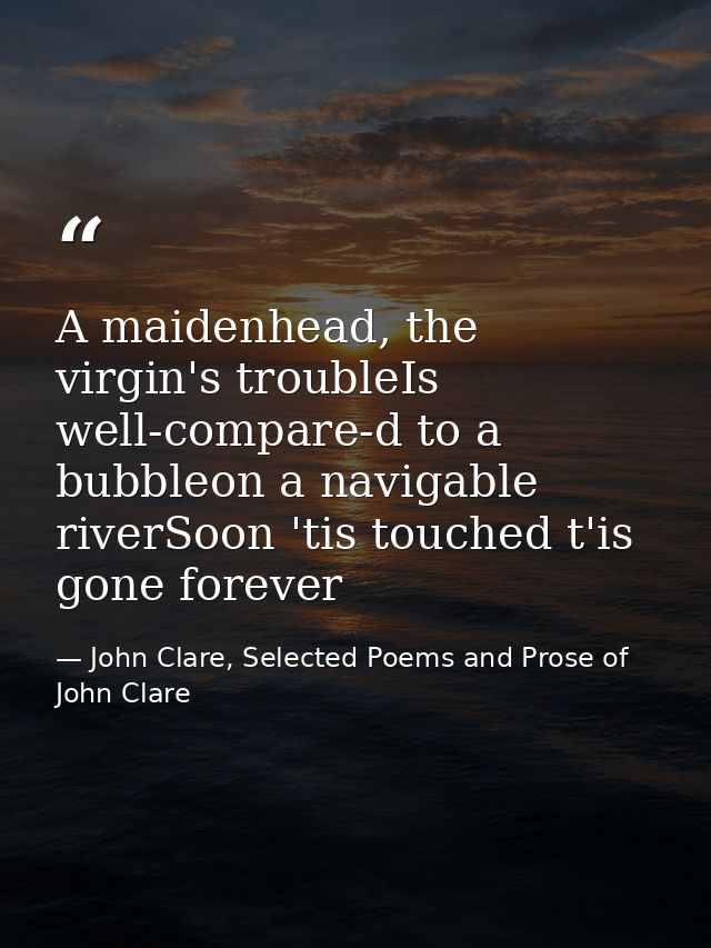 A maidenhead, the virgin's troubleIs well-compare-d to a bubbleon a navigable riverSoon 'tis touched t'is gone forever — John Clare, Selected Poems and Prose of John Clare