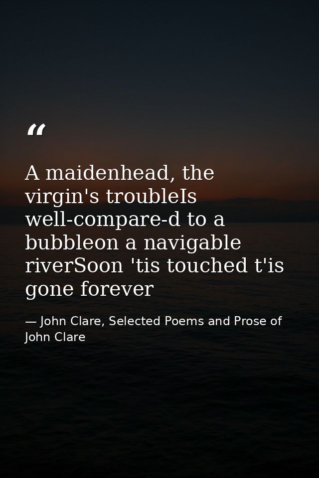 A maidenhead, the virgin's troubleIs well-compare-d to a bubbleon a navigable riverSoon 'tis touched t'is gone forever — John Clare, Selected Poems and Prose of John Clare