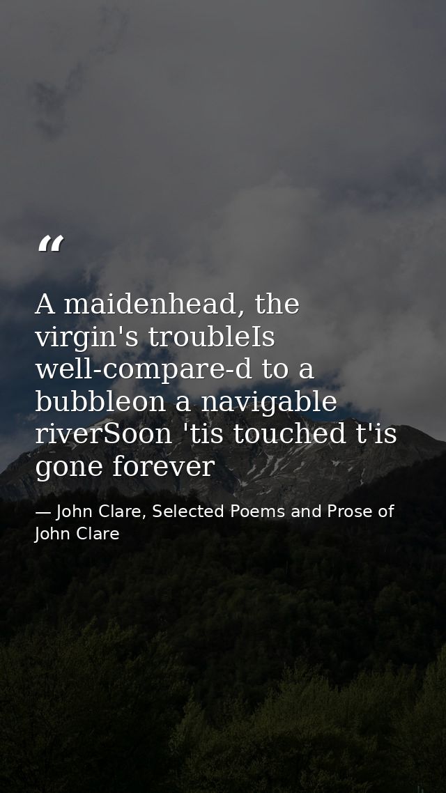 A maidenhead, the virgin's troubleIs well-compare-d to a bubbleon a navigable riverSoon 'tis touched t'is gone forever — John Clare, Selected Poems and Prose of John Clare