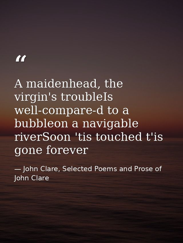 A maidenhead, the virgin's troubleIs well-compare-d to a bubbleon a navigable riverSoon 'tis touched t'is gone forever — John Clare, Selected Poems and Prose of John Clare