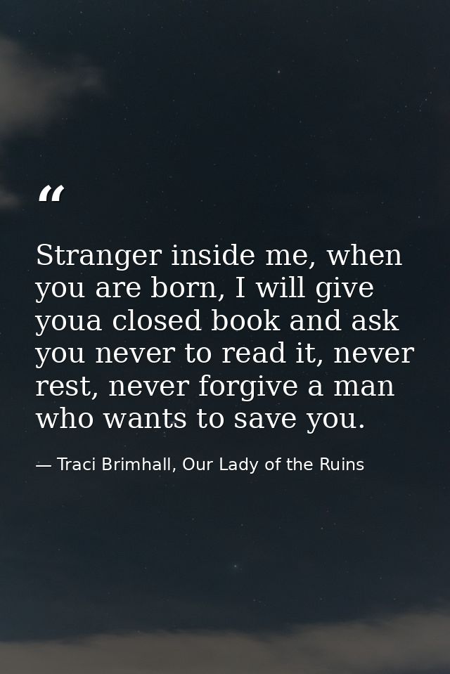 Stranger inside me, when you are born, I will give youa closed book and ask you never to read it, never rest, never forg — Traci Brimhall, Our Lady of the Ruins