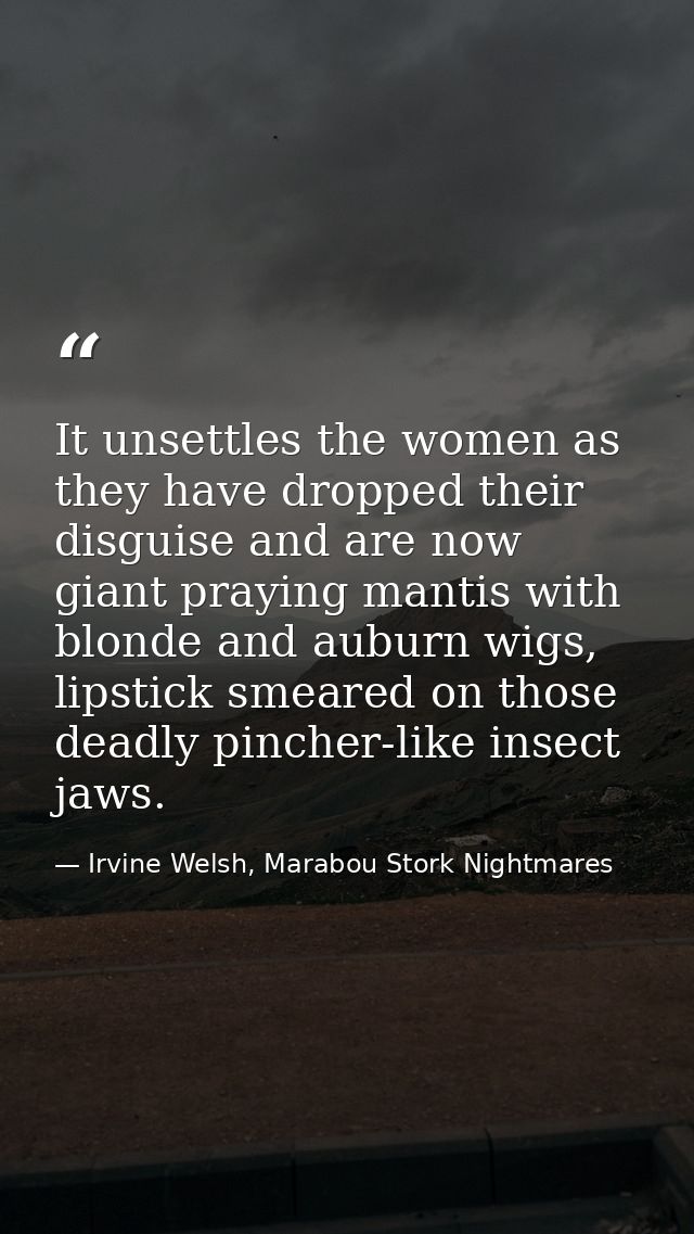 It unsettles the women as they have dropped their disguise and are now giant praying mantis with blonde and auburn wigs, — Irvine Welsh, Marabou Stork Nightmares
