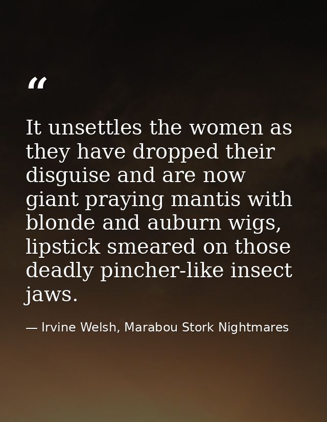 It unsettles the women as they have dropped their disguise and are now giant praying mantis with blonde and auburn wigs, — Irvine Welsh, Marabou Stork Nightmares