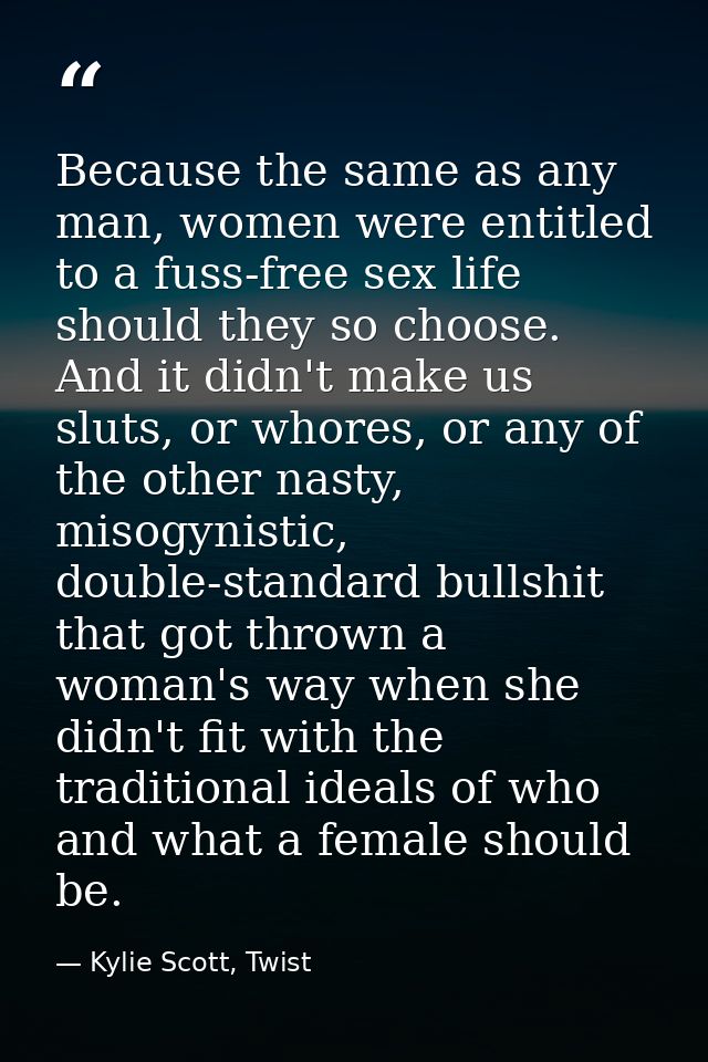 Because the same as any man, women were entitled to a fuss-free sex life should they so choose. And it didn't make us sl — Kylie Scott, Twist