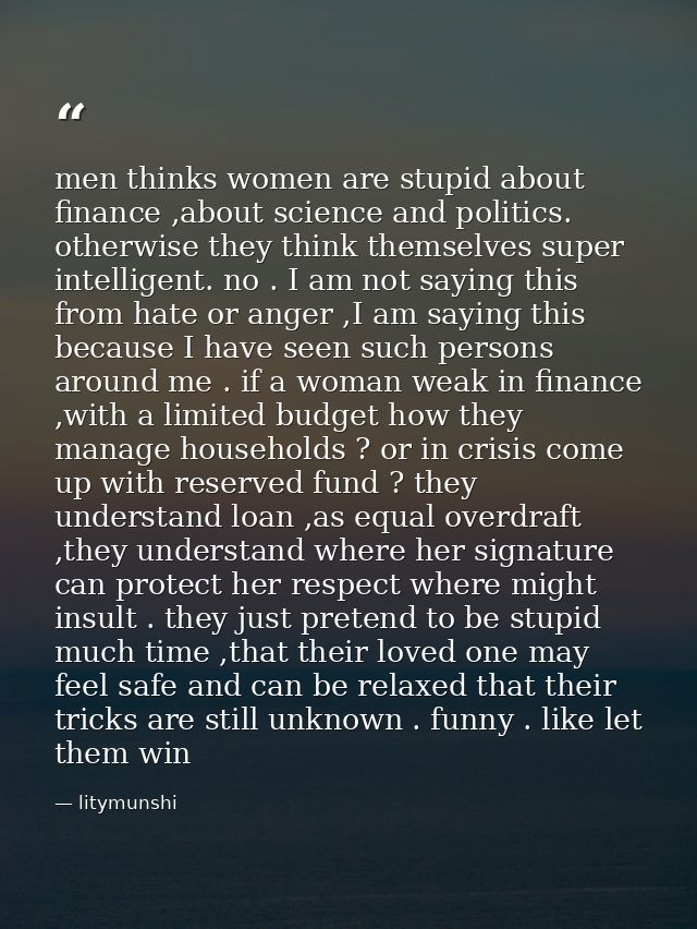 men thinks women are stupid about finance ,about science and politics. otherwise they think themselves super intelligent — litymunshi