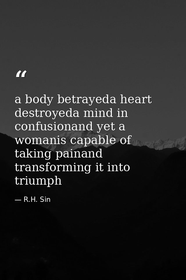 a body betrayeda heart destroyeda mind in confusionand yet a womanis capable of taking painand transforming it into triu — R.H. Sin