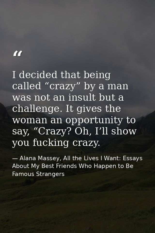 I decided that being called “crazy” by a man was not an insult but a challenge. It gives the woman an opportunity to say — Alana Massey, All the Lives I Want: Essays About My Best Friends Who Happen to Be Famous Strangers